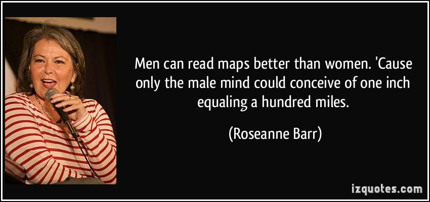 quote-men-can-read-maps-better-than-women-cause-only-the-male-mind-could-conceive-of-one-inch-equaling-roseanne-barr-297647[1].jpg